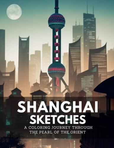 Shanghai Sketches: A Coloring Journey Through the Pearl of the Orient: Unwind in a World of Creativity: Stress Relief and Anxiety-Reducing Coloring Pages for the Avid Traveler