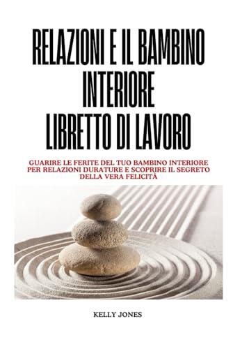 Relazioni E Il Bambino Interiore Libretto Di Lavoro: Guarire le ferite del tuo bambino interiore per relazioni durature e scoprire il segreto della vera felicità