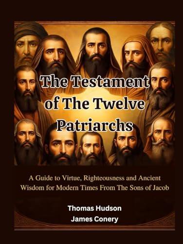 The Testament of The Twelve Patriarchs: A Guide to Virtue, Righteousness and Ancient Wisdom for Modern Times From The Sons of Jacob