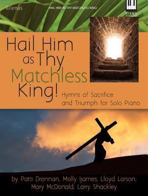 Hail Him as Thy Matchless King!: Hymns of Sacrifice and Triumph for Solo Piano