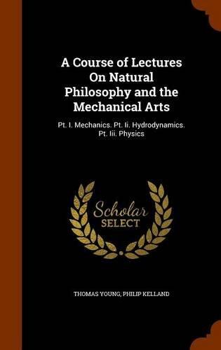 A Course of Lectures On Natural Philosophy and the Mechanical Arts: Pt. I. Mechanics. Pt. Ii. Hydrodynamics. Pt. Iii. Physics