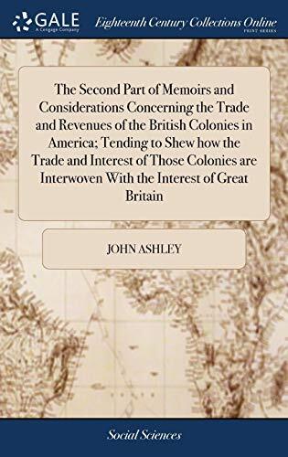 The Second Part of Memoirs and Considerations Concerning the Trade and Revenues of the British Colonies in America; Tending to Shew how the Trade and ... Interwoven With the Interest of Great Britain