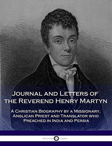 Journal and Letters of the Reverend Henry Martyn: A Christian Biography by a Missionary, Anglican Priest and Translator who Preached in India and Persia