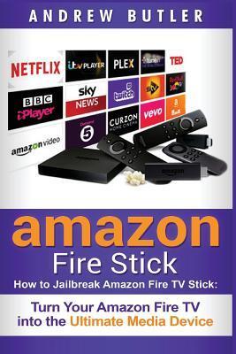 Amazon Fire Stick: How to Jailbreak Amazon Fire TV Stick: Turn Your Amazon Fire TV Into the Ultimate Media Device