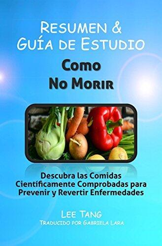 Resumen Y Guía De Estudio - Como No Morir: Descubra Las Comidas Científicamente Comprobadas Para Prevenir Y Revertir Enfermedades