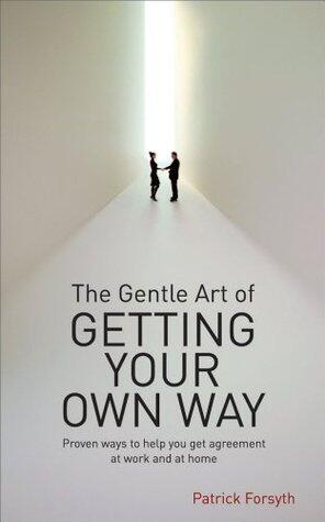 The Gentle Art of Getting Your Own Way: Proven Ways to Help You Get Agreement at Work and at Home