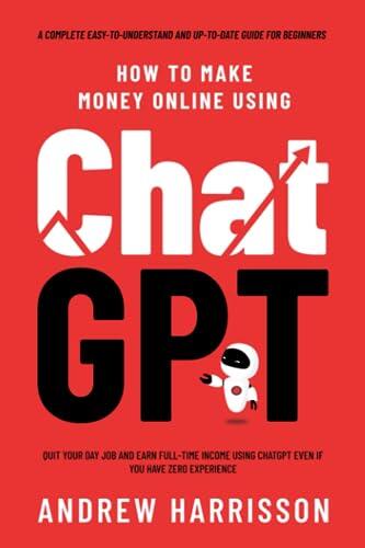 How to Make Money Online Using ChatGPT: Quit Your Day Job and Earn Full-Time Income Using ChatGPT Even If You Have Zero Experience