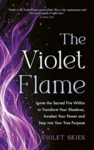 The Violet Flame: Ignite the Sacred Fire Within to Transform Your Shadows, Awaken Your Power and Step into Your True Purpose