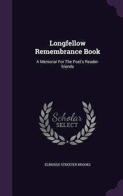 Longfellow Remembrance Book: A Memorial For The Poet's Reader-friends