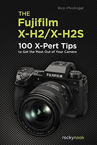 The Fujifilm X-H2/X-H2S: 100 X-Pert Tips to Get the Most Out of Your Camera