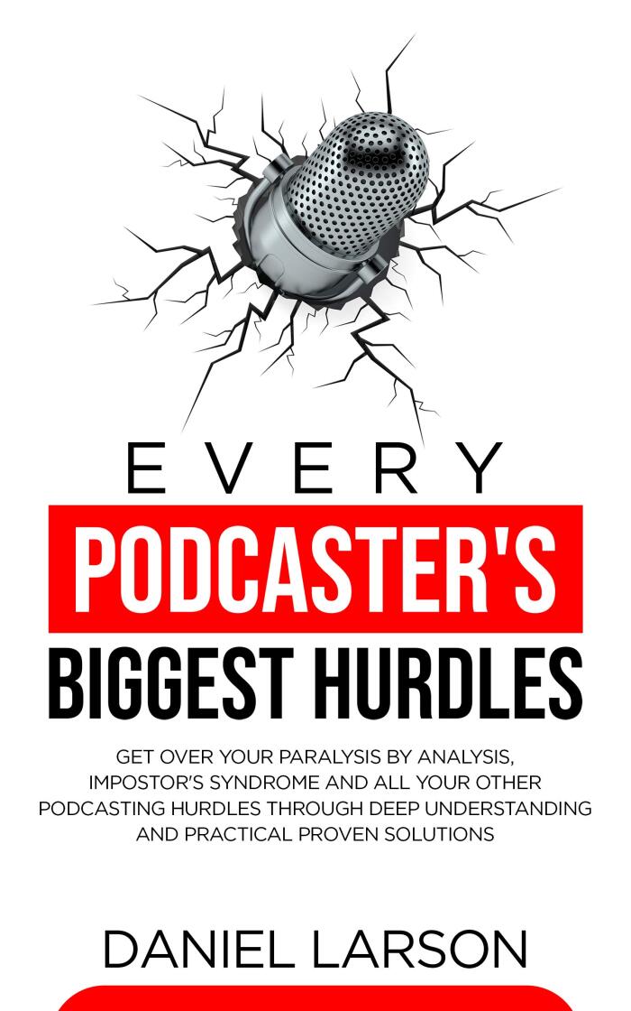 Every Podcaster's Biggest Hurdles: Get Over your Paralysis by Analysis, Impostor’s Syndrome and All your Other Podcasting Hurdles Through Deep Understanding and Practical Proven Solutions