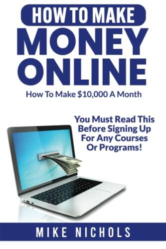 How To Make Money Online: How To Make $10,000 a month - You Must Read This Before Signing Up For Any Courses Or Programs!