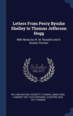 Letters from Percy Bysshe Shelley to Thomas Jefferson Hogg: With Notes by W. M. Rossetti and H. Buxton Forman (Collected Letters)