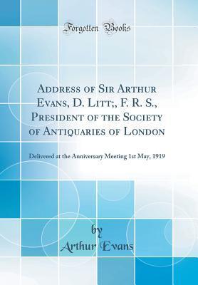 Address of Sir Arthur Evans, D. Litt;, F. R. S., President of the Society of Antiquaries of London: Delivered at the Anniversary Meeting 1st May, 1919