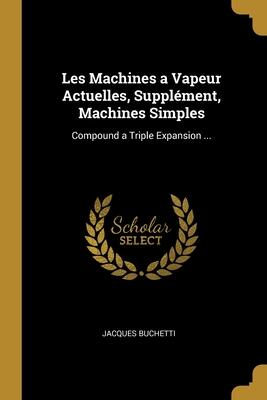 Les Machines a Vapeur Actuelles, Supplément, Machines Simples: Compound a Triple Expansion ...