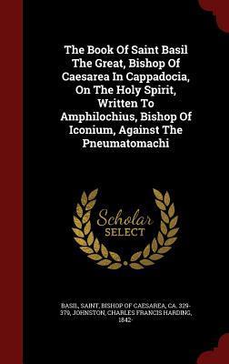 The Book Of Saint Basil The Great, Bishop Of Caesarea In Cappadocia, On The Holy Spirit, Written To Amphilochius, Bishop Of Iconium, Against The Pneumatomachi
