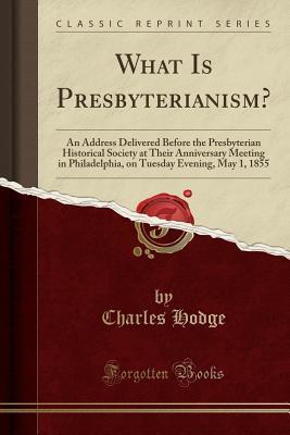 What Is Presbyterianism?: An Address Delivered Before the Presbyterian Historical Society at Their Anniversary Meeting in Philadelphia, on Tuesday Evening, May 1, 1855