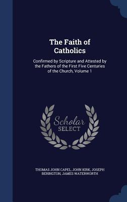 The Faith of Catholics: Confirmed by Scripture and Attested by the Fathers of the First Five Centuries of the Church, Volume 1