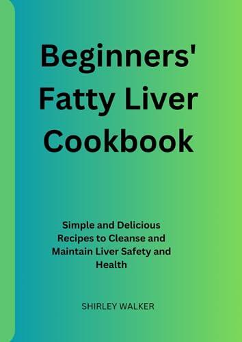 Beginners' Fatty Liver Cookbook: Simple and Delicious Recipes to Cleanse and Maintain Liver Safety and Healthy