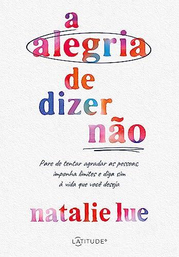 A alegria de dizer não: Pare de tentar agradar as pessoas, imponha limites e diga sim à vida que você deseja