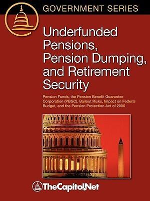 Underfunded Pensions, Pension Dumping, and Retirement Security: Pension Funds, the Pension Benefit Guarantee Corporation (PBGC), Bailout Risks, Impact ... and the Pension Protection Act of 2006