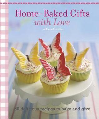 Home-Baked Gifts With Love: Over 50 Delicious Recipes to Bake and Give