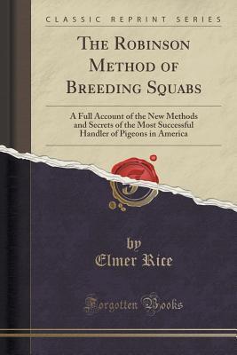 The Robinson Method of Breeding Squabs: A Full Account of the New Methods and Secrets of the Most Successful Handler of Pigeons in America