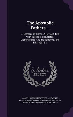 The Apostolic Fathers ...: S. Clement Of Rome. A Revised Text With Introductions, Notes, Dissertations, And Translations. 2nd Ed. 1890. 2 V