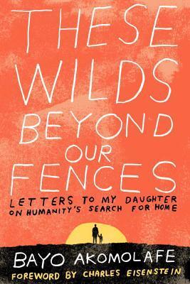 These Wilds Beyond Our Fences: Letters to My Daughter on Humanity's Search for Home