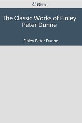 The Classic Works of Finley Peter Dunne