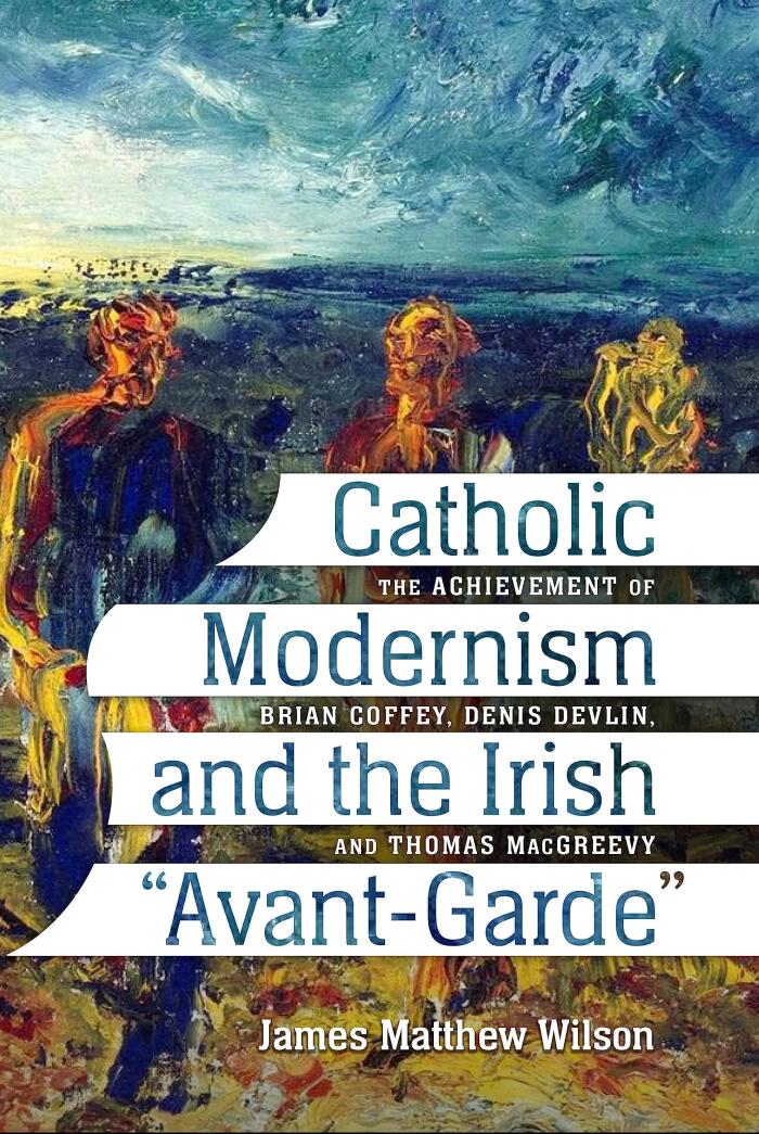 Catholic Modernism and the Irish "Avant-Garde": The Achievement of Brian Coffey, Denis Devlin, and Thomas MacGreevy