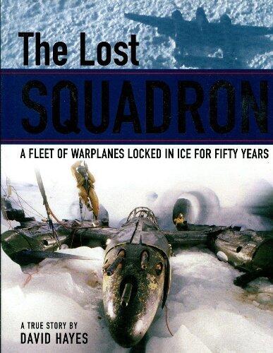 The Lost Squadron - A Fleet of Warplanes Locked in Ice for Fifty Years by David Hayes