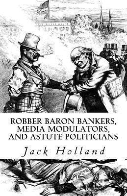 Robber Baron Bankers, Media Modulators, and Astute Politicians
