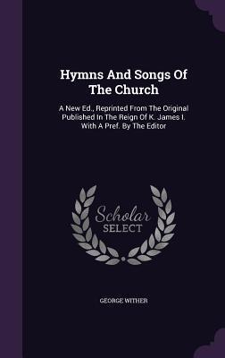 Hymns And Songs Of The Church: A New Ed., Reprinted From The Original Published In The Reign Of K. James I. With A Pref. By The Editor