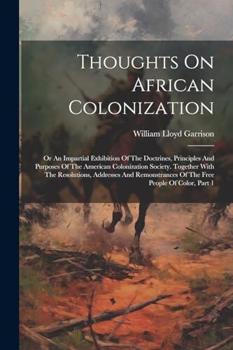 Thoughts On African Colonization: Or An Impartial Exhibition Of The Doctrines, Principles And Purposes Of The American Colonization Society. Together ... Of The Free People Of Color, Part 1