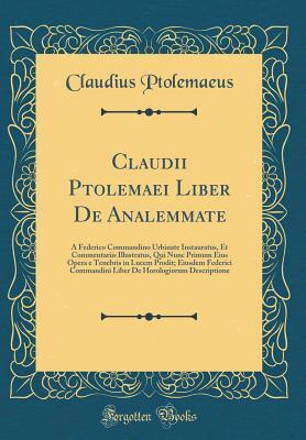 Claudii Ptolemaei Liber De Analemmate: A Federico Commandino Urbinate Instauratus, Et Commentariis Illustratus, Qui Nunc Primum Eius Opera e Tenebris in Lucem Prodit; Eiusdem Federici Commandini Liber
