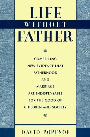 Life Without Father: Compelling New Evidence That Fatherhood and Marriage Are Indispensable for the Good of Children and Society