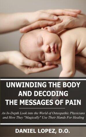 Unwinding The Body And Decoding The Messages Of Pain: An In-Depth Look into the World of Osteopathic Physicians and How They "Magically" Use Their Hands For Healing