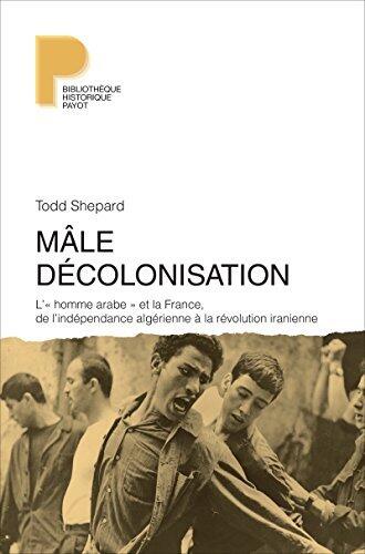 Mâle décolonisation: L'« homme arabe » et la France, de l'indépendance algérienne à la révolution iranienne (Bibliothèque historique)