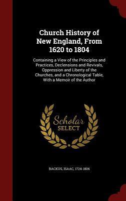 Church History of New England, From 1620 to 1804: Containing a View of the Principles and Practices, Declensions and Revivals, Oppression and Liberty ... Table, With a Memoir of the Author