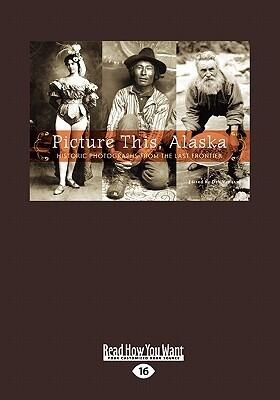 Picture This, Alaska: Historic Photographs from the Last Frontier