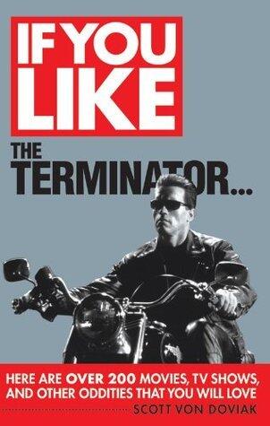 If You Like The Terminator...: Here Are Over 200 Movies, TV Shows, and Other Oddities That You Will Love