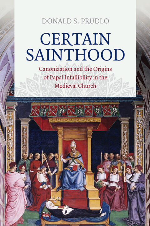 Certain Sainthood: Canonization and the Origins of Papal Infallibility in the Medieval Church