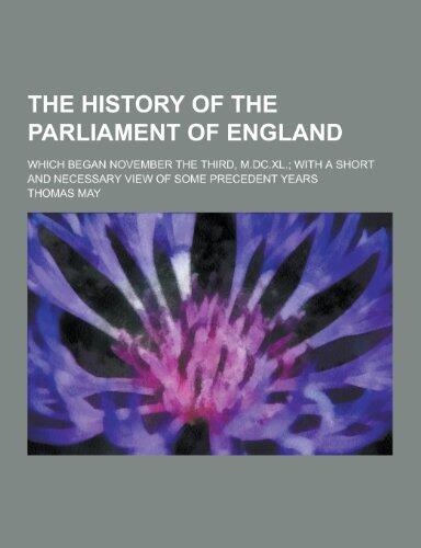 The History of the Parliament of England; Which Began November the Third, M.DC.XL.; With a Short and Necessary View of Some Precedent Years