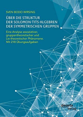 Über Die Struktur Der Solomon-Tits-Algebren Der Symmetrischen Gruppen: Eine Analyse Assoziativer, Gruppentheoretischer Und Lie-Theoretischer Phänomene (Mit 218 Übungsaufgaben)