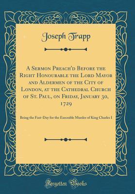 A Sermon Preach'd Before the Right Honourable the Lord Mayor and Aldermen of the City of London, at the Cathedral Church of St. Paul, on Friday, ... Murder of King Charles I