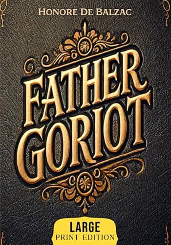Father Goriot (Large Print Edition): A timeless novel of ambition, sacrifice, and social survival in a ruthless society driven by wealth, betrayal, and the pursuit of status.