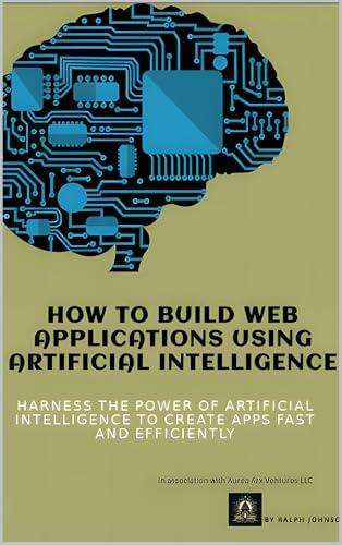 How to build Web applications using artificial intelligence: Harness the power of artificial intelligence to build apps fast and efficiently