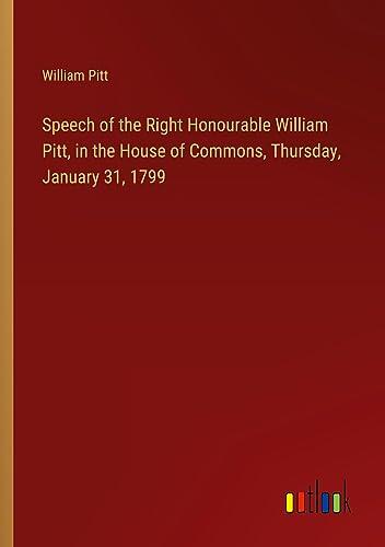Speech of the Right Honourable William Pitt, in the House of Commons, Thursday, January 31, 1799