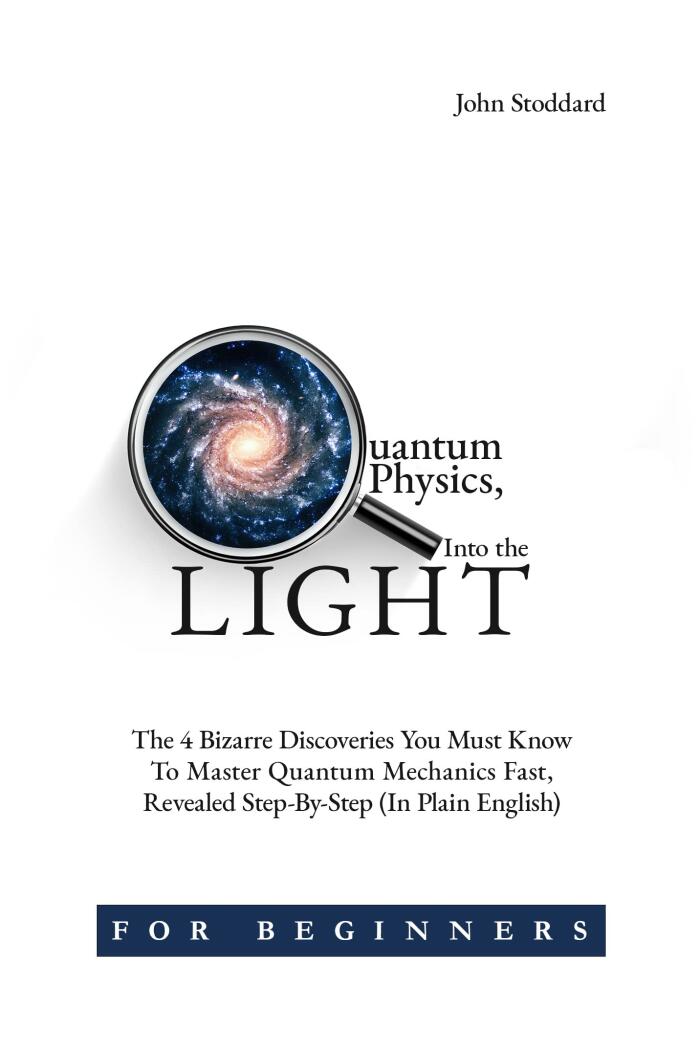 Quantum Physics for Beginners: Into the Light - The 4 Bizarre Discoveries You Must Know to Master Quantum Mechanics Fast, Revealed Step-by-Step